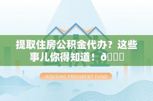 湖滨提取住房公积金代办？这些事儿你得知道！😎