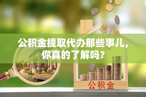 湖滨公积金提取代办那些事儿，你真的了解吗？