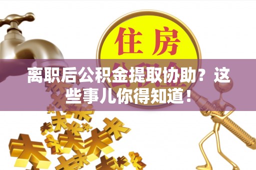 湖滨离职后公积金提取协助？这些事儿你得知道！