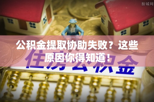 湖滨公积金提取协助失败？这些原因你得知道！