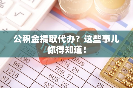湖滨公积金提取代办？这些事儿你得知道！
