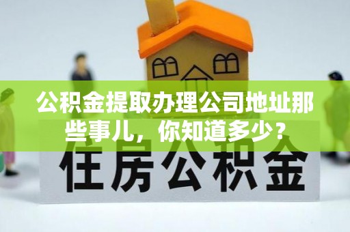 湖滨公积金提取办理公司地址那些事儿，你知道多少？