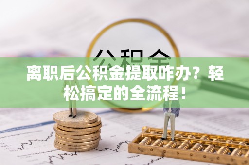 湖滨离职后公积金提取咋办？轻松搞定的全流程！