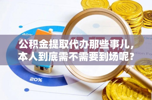 湖滨公积金提取代办那些事儿，本人到底需不需要到场呢？