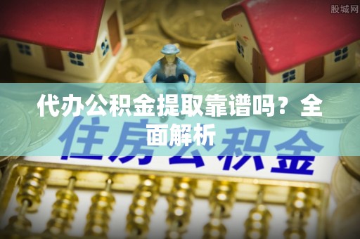湖滨代办公积金提取靠谱吗？全面解析