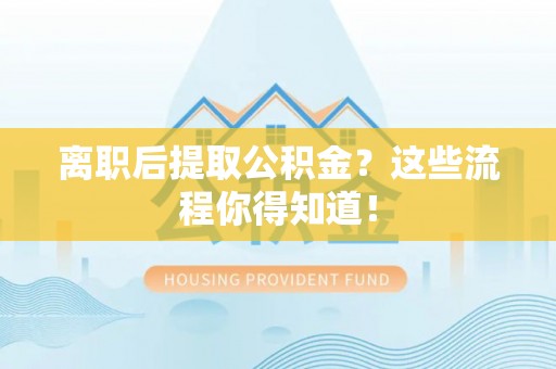 湖滨离职后提取公积金？这些流程你得知道！