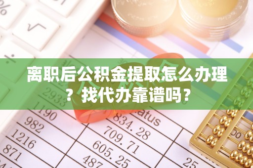 湖滨离职后公积金提取怎么办理？找代办靠谱吗？