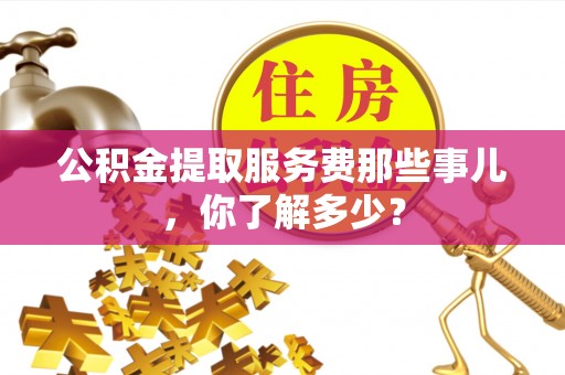 湖滨公积金提取服务费那些事儿，你了解多少？