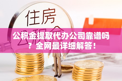 湖滨公积金提取代办公司靠谱吗？全网最详细解答！