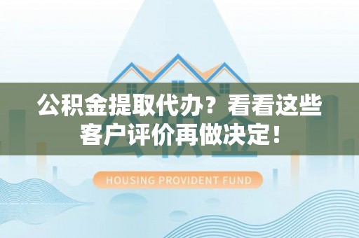湖滨公积金提取代办？看看这些客户评价再做决定！