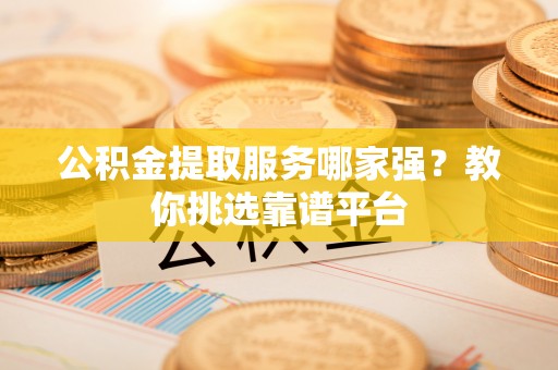 湖滨公积金提取服务哪家强？教你挑选靠谱平台