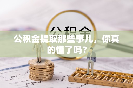 湖滨公积金提取那些事儿，你真的懂了吗？