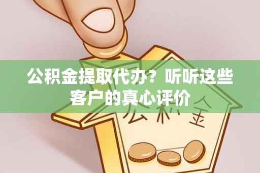 湖滨公积金提取代办？听听这些客户的真心评价