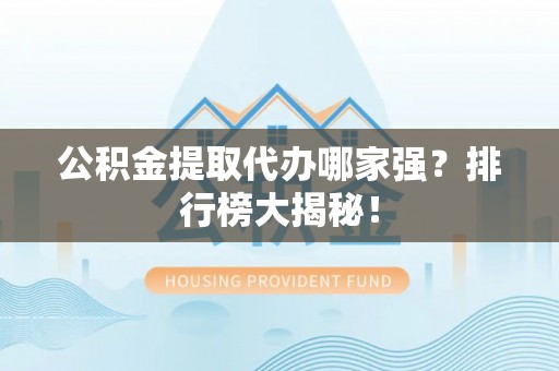 湖滨公积金提取代办哪家强？排行榜大揭秘！