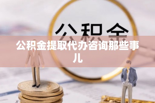 湖滨公积金提取代办咨询那些事儿