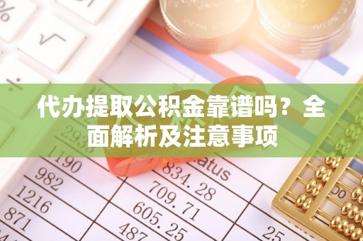湖滨代办提取公积金靠谱吗？全面解析及注意事项