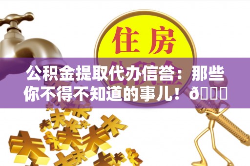 湖滨公积金提取代办信誉：那些你不得不知道的事儿！😎
