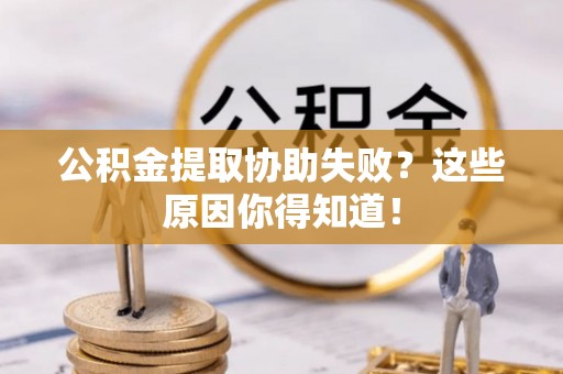 湖滨公积金提取协助失败？这些原因你得知道！