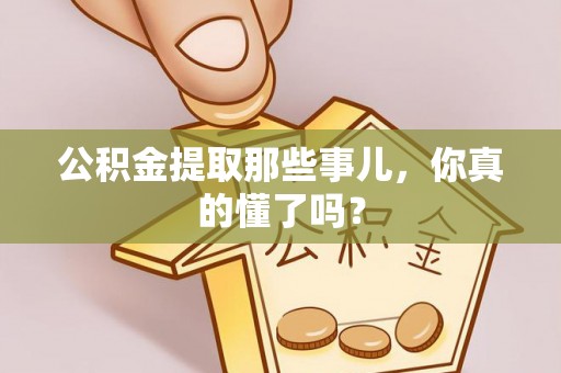 湖滨公积金提取那些事儿，你真的懂了吗？