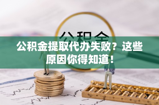 湖滨公积金提取代办失败？这些原因你得知道！