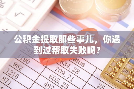 湖滨公积金提取那些事儿，你遇到过帮取失败吗？