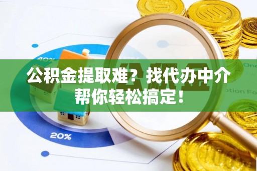 湖滨公积金提取难？找代办中介帮你轻松搞定！