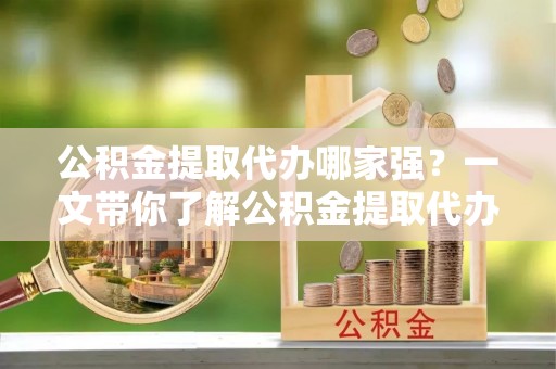 湖滨公积金提取代办哪家强？一文带你了解公积金提取代办机构排名及相关知识
