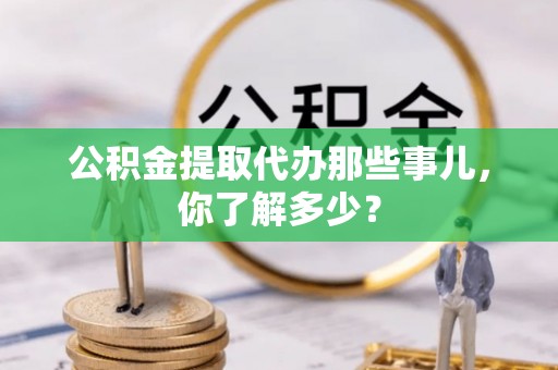 湖滨公积金提取代办那些事儿，你了解多少？