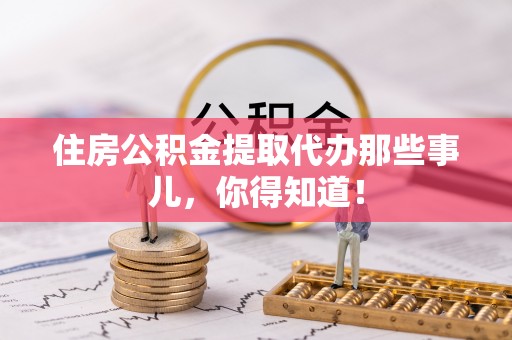 湖滨住房公积金提取代办那些事儿，你得知道！