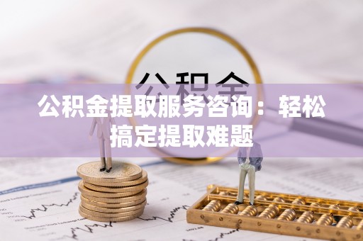 湖滨公积金提取服务咨询：轻松搞定提取难题