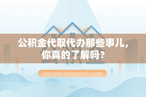 湖滨公积金代取代办那些事儿，你真的了解吗？