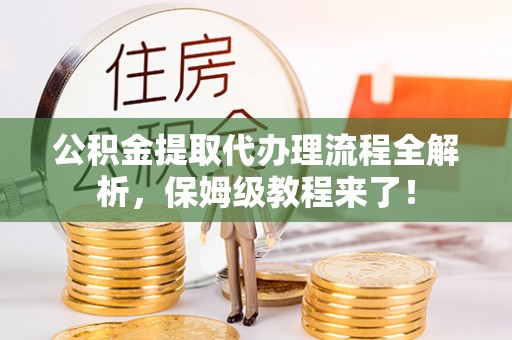 湖滨公积金提取代办理流程全解析，保姆级教程来了！