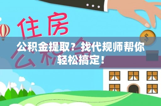 湖滨公积金提取？找代规师帮你轻松搞定！