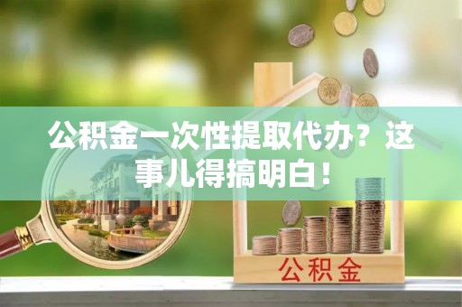 湖滨公积金一次性提取代办？这事儿得搞明白！