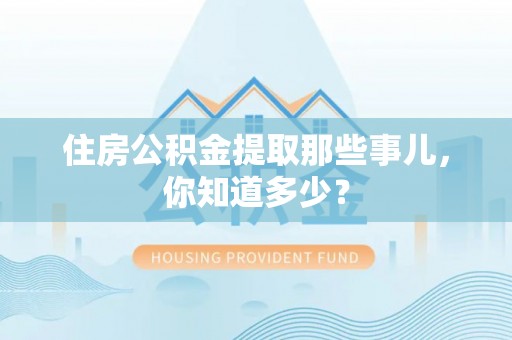 湖滨住房公积金提取那些事儿，你知道多少？