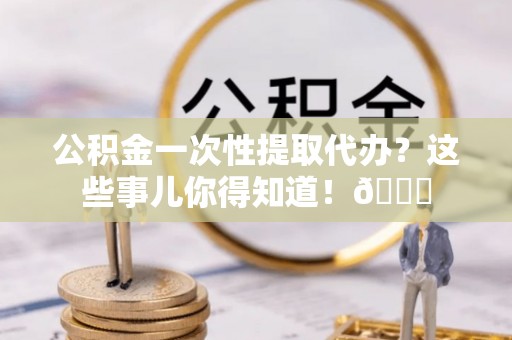 湖滨公积金一次性提取代办？这些事儿你得知道！😎
