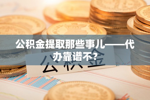 湖滨公积金提取那些事儿——代办靠谱不？