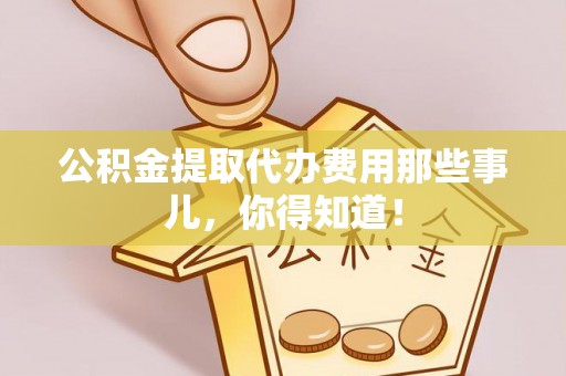 湖滨公积金提取代办费用那些事儿，你得知道！