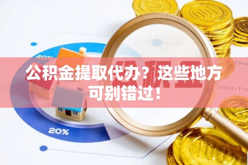 湖滨公积金提取代办？这些地方可别错过！