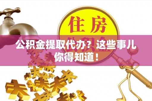湖滨公积金提取代办？这些事儿你得知道！
