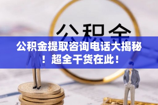 湖滨公积金提取咨询电话大揭秘！超全干货在此！