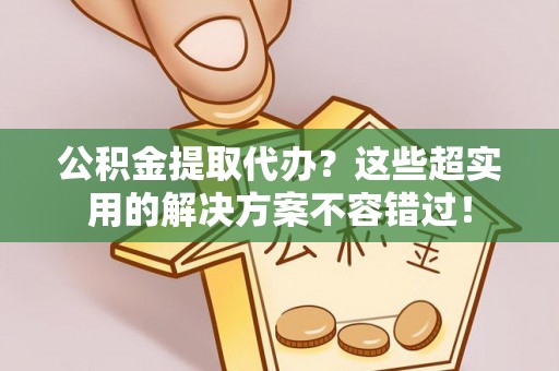 湖滨公积金提取代办？这些超实用的解决方案不容错过！