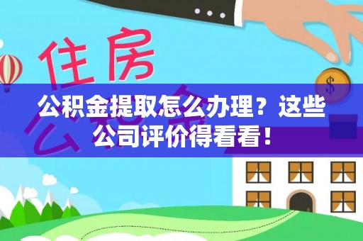 湖滨公积金提取怎么办理？这些公司评价得看看！