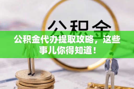 湖滨公积金代办提取攻略，这些事儿你得知道！