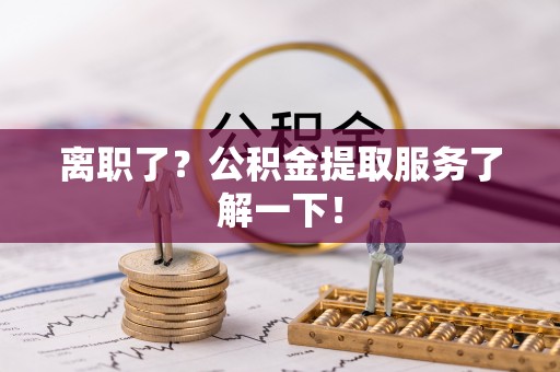 湖滨离职了？公积金提取服务了解一下！