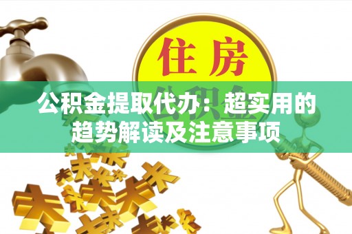 湖滨公积金提取代办：超实用的趋势解读及注意事项