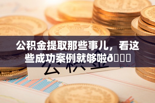 湖滨公积金提取那些事儿，看这些成功案例就够啦😎