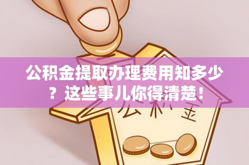 湖滨公积金提取办理费用知多少？这些事儿你得清楚！