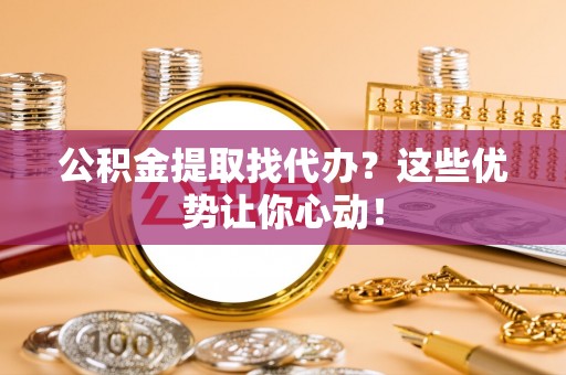 湖滨公积金提取找代办？这些优势让你心动！