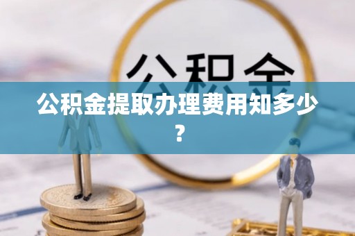 湖滨公积金提取办理费用知多少？